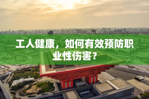 工人健康，如何有效预防职业性伤害？