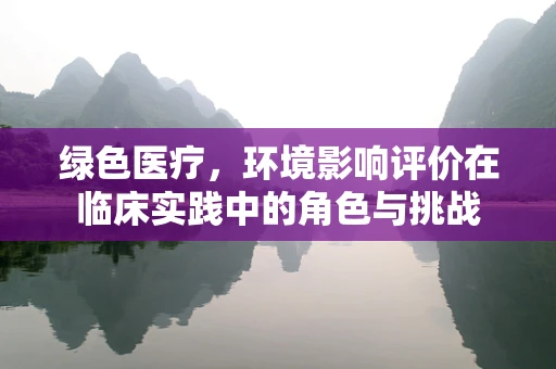 绿色医疗，环境影响评价在临床实践中的角色与挑战