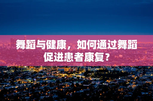 舞蹈与健康，如何通过舞蹈促进患者康复？