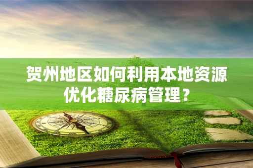 贺州地区如何利用本地资源优化糖尿病管理？