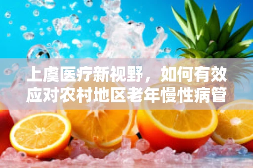 上虞医疗新视野，如何有效应对农村地区老年慢性病管理挑战？