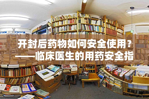开封后药物如何安全使用？——临床医生的用药安全指南