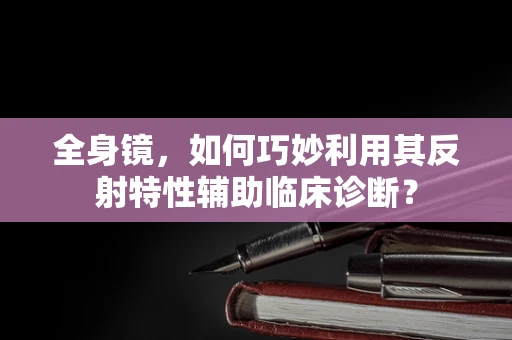 全身镜，如何巧妙利用其反射特性辅助临床诊断？