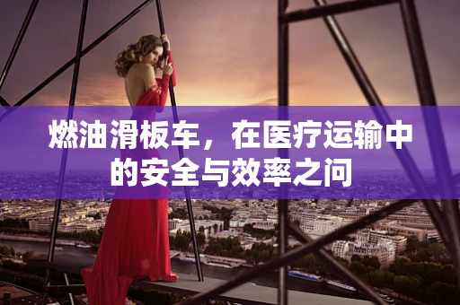 燃油滑板车，在医疗运输中的安全与效率之问
