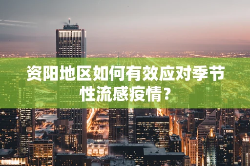 资阳地区如何有效应对季节性流感疫情？
