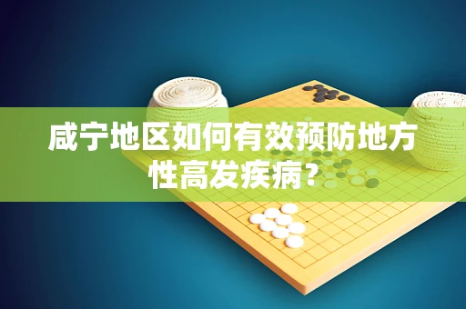 咸宁地区如何有效预防地方性高发疾病？