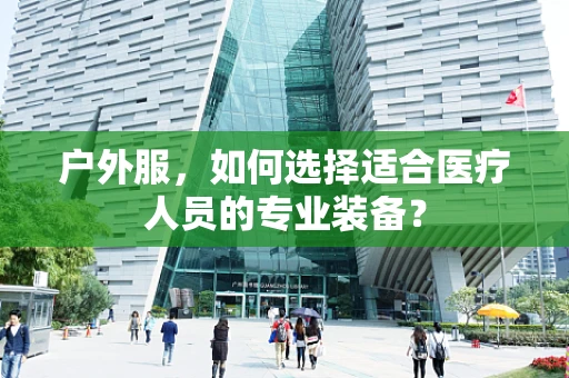 户外服，如何选择适合医疗人员的专业装备？