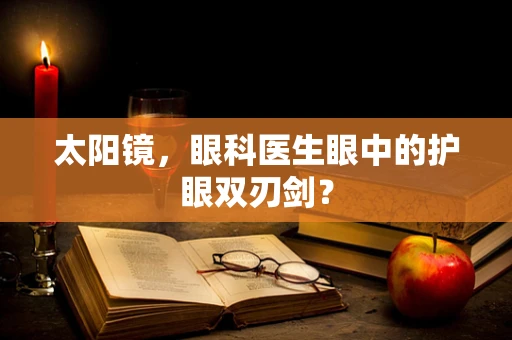 太阳镜，眼科医生眼中的护眼双刃剑？