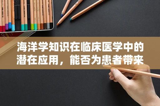 海洋学知识在临床医学中的潜在应用，能否为患者带来‘蓝色’健康？