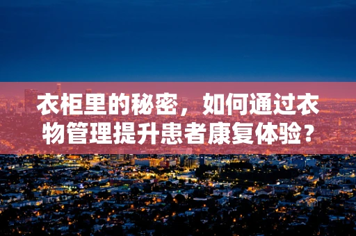衣柜里的秘密，如何通过衣物管理提升患者康复体验？
