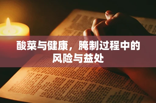 酸菜与健康，腌制过程中的风险与益处