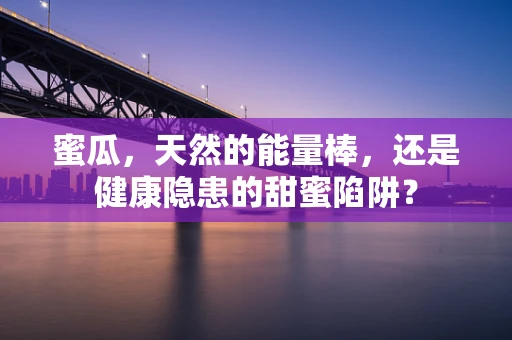 蜜瓜，天然的能量棒，还是健康隐患的甜蜜陷阱？