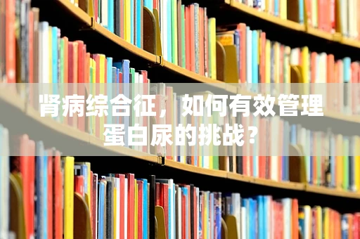 肾病综合征，如何有效管理蛋白尿的挑战？