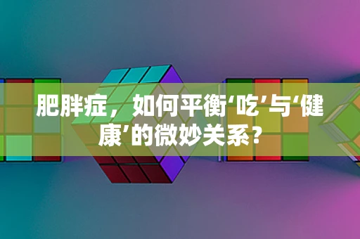 肥胖症，如何平衡‘吃’与‘健康’的微妙关系？