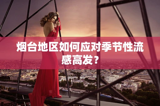 烟台地区如何应对季节性流感高发？