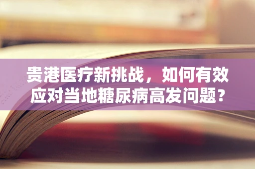 贵港医疗新挑战，如何有效应对当地糖尿病高发问题？