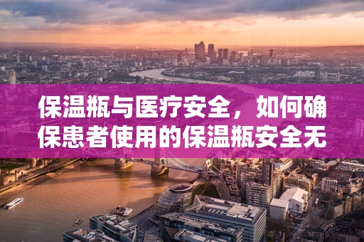 保温瓶与医疗安全，如何确保患者使用的保温瓶安全无虞？