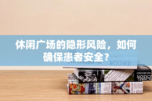 休闲广场的隐形风险，如何确保患者安全？