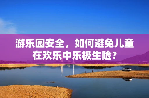 游乐园安全，如何避免儿童在欢乐中乐极生险？