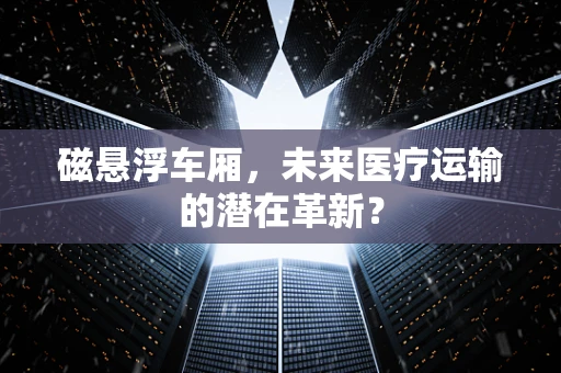 磁悬浮车厢，未来医疗运输的潜在革新？