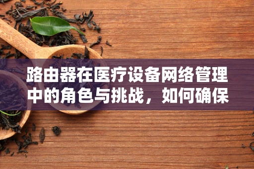 路由器在医疗设备网络管理中的角色与挑战，如何确保医疗信息的安全传输？