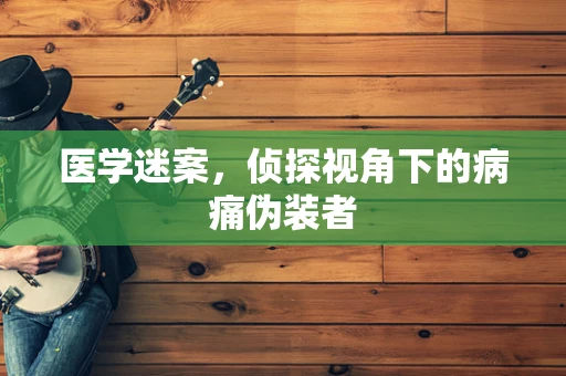 医学迷案，侦探视角下的病痛伪装者