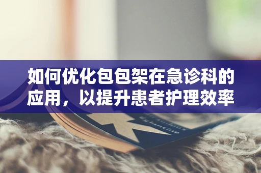 如何优化包包架在急诊科的应用，以提升患者护理效率？