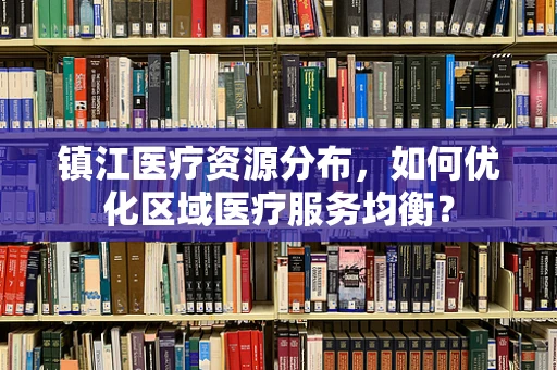镇江医疗资源分布，如何优化区域医疗服务均衡？