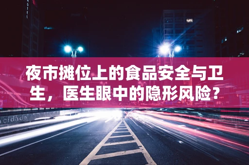 夜市摊位上的食品安全与卫生，医生眼中的隐形风险？
