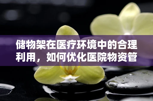 储物架在医疗环境中的合理利用，如何优化医院物资管理？