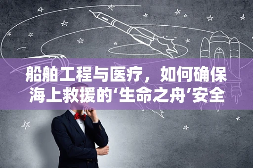 船舶工程与医疗，如何确保海上救援的‘生命之舟’安全？