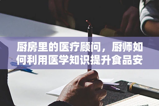 厨房里的医疗顾问，厨师如何利用医学知识提升食品安全与营养？