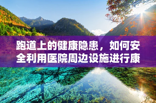 跑道上的健康隐患，如何安全利用医院周边设施进行康复锻炼？