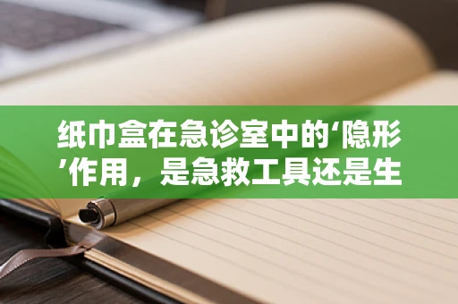 纸巾盒在急诊室中的‘隐形’作用，是急救工具还是生活小物？