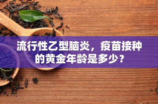 流行性乙型脑炎，疫苗接种的黄金年龄是多少？