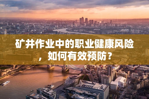 矿井作业中的职业健康风险，如何有效预防？