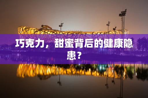 巧克力，甜蜜背后的健康隐患？