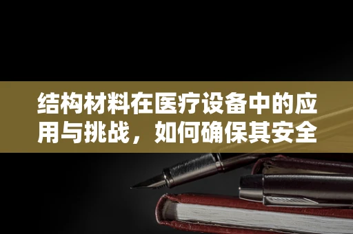 结构材料在医疗设备中的应用与挑战，如何确保其安全与耐用？