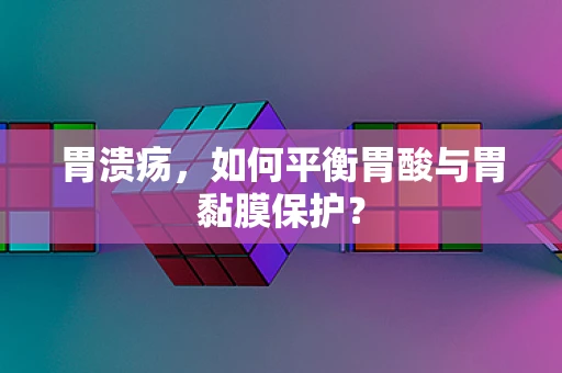 胃溃疡，如何平衡胃酸与胃黏膜保护？