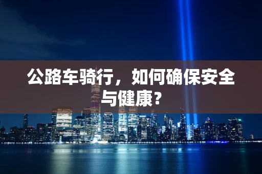公路车骑行，如何确保安全与健康？