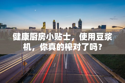 健康厨房小贴士，使用豆浆机，你真的榨对了吗？