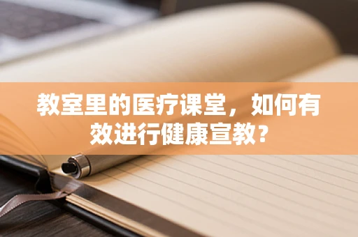 教室里的医疗课堂，如何有效进行健康宣教？