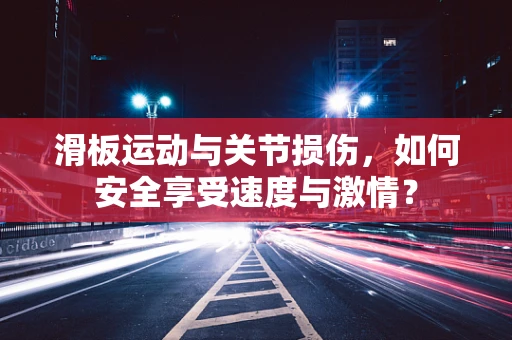 滑板运动与关节损伤，如何安全享受速度与激情？