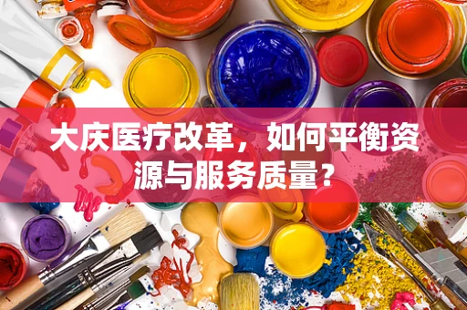 大庆医疗改革，如何平衡资源与服务质量？
