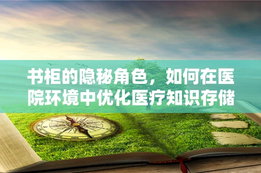 书柜的隐秘角色，如何在医院环境中优化医疗知识存储？
