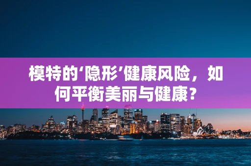 模特的‘隐形’健康风险，如何平衡美丽与健康？
