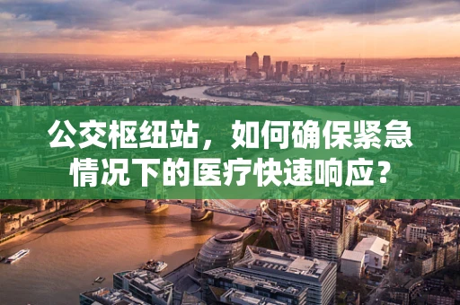 公交枢纽站，如何确保紧急情况下的医疗快速响应？
