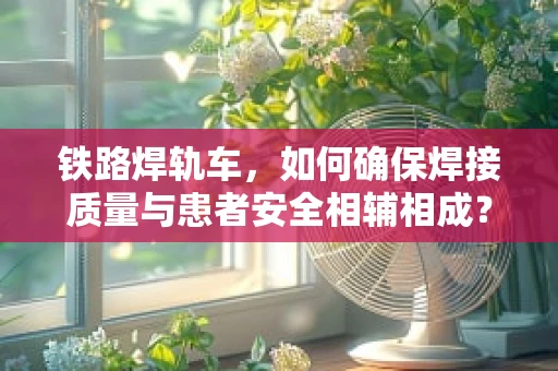 铁路焊轨车，如何确保焊接质量与患者安全相辅相成？