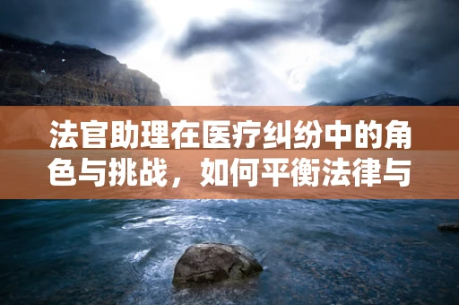 法官助理在医疗纠纷中的角色与挑战，如何平衡法律与医学的边界？