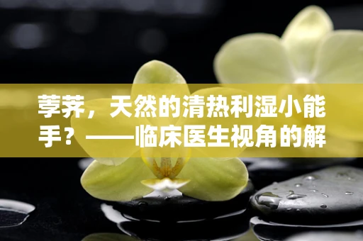 荸荠，天然的清热利湿小能手？——临床医生视角的解析
